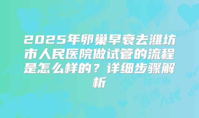 2025年卵巢早衰去潍坊市人民医院做试管的流程是怎么样的？详细步骤解析