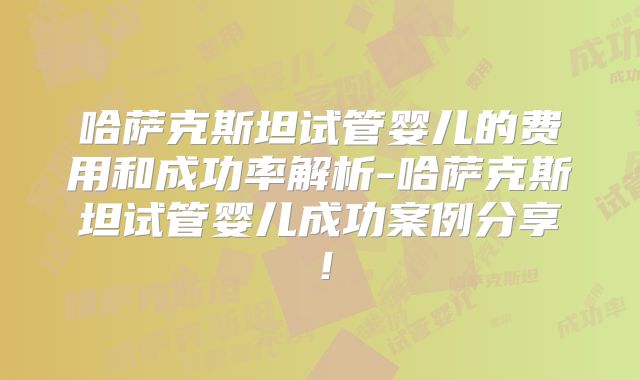 哈萨克斯坦试管婴儿的费用和成功率解析-哈萨克斯坦试管婴儿成功案例分享!