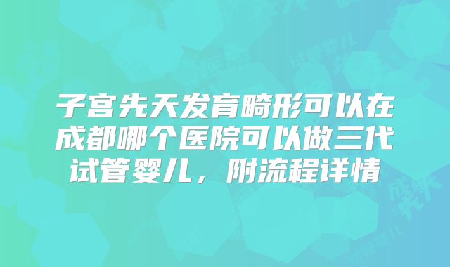 子宫先天发育畸形可以在成都哪个医院可以做三代试管婴儿，附流程详情