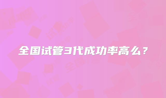 全国试管3代成功率高么?