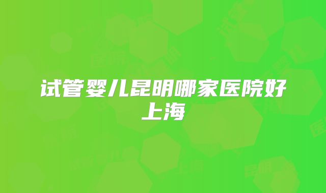 试管婴儿昆明哪家医院好上海