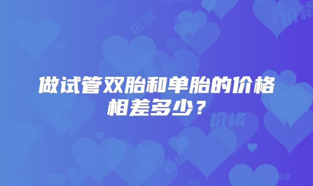 做试管双胎和单胎的价格相差多少？
