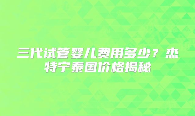 三代试管婴儿费用多少?杰特宁泰国价格揭秘