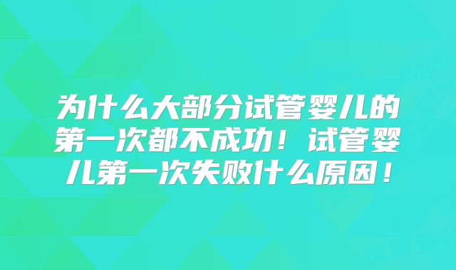 为什么大部分试管婴儿的第一次都不成功！试管婴儿第一次失败什么原因！