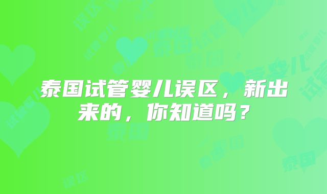 泰国试管婴儿误区，新出来的，你知道吗？