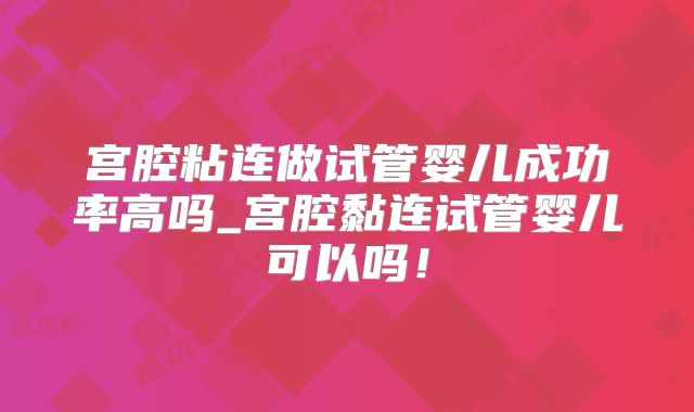宫腔粘连做试管婴儿成功率高吗_宫腔黏连试管婴儿可以吗!