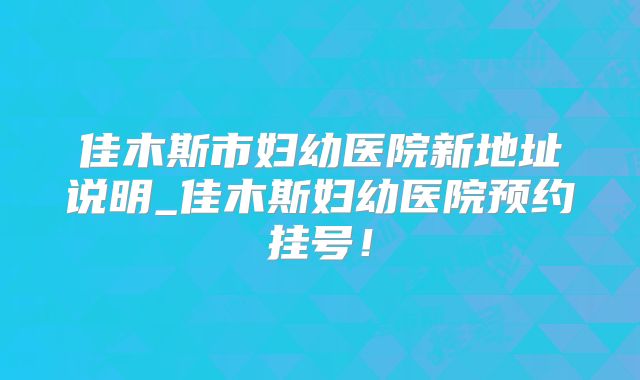 佳木斯市妇幼医院新地址说明_佳木斯妇幼医院预约挂号!