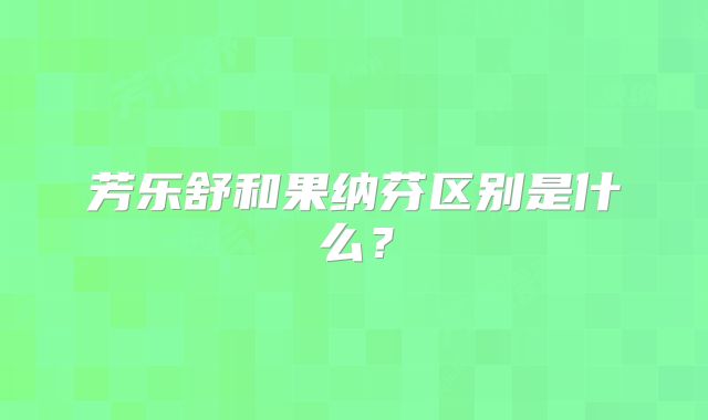 芳乐舒和果纳芬区别是什么？