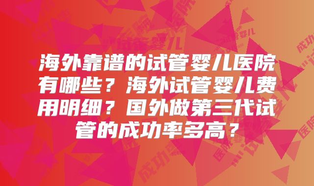 海外靠谱的试管婴儿医院有哪些?海外试管婴儿费用明细?国外做第三代试管的成功率多高?