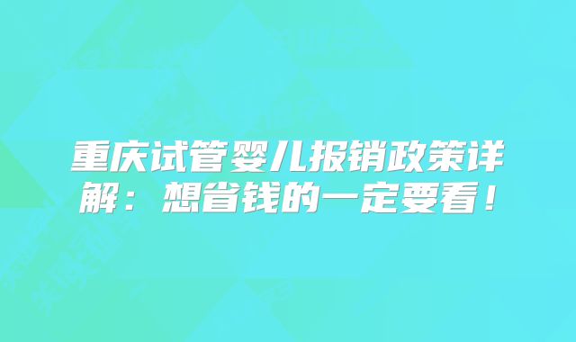 重庆试管婴儿报销政策详解：想省钱的一定要看！