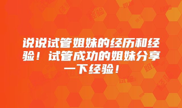 说说试管姐妹的经历和经验!试管成功的姐妹分享一下经验!