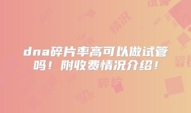 dna碎片率高可以做试管吗!附收费情况介绍!