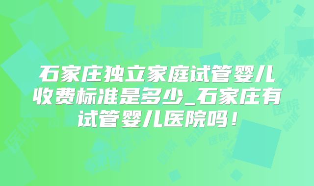 石家庄独立家庭试管婴儿收费标准是多少_石家庄有试管婴儿医院吗!