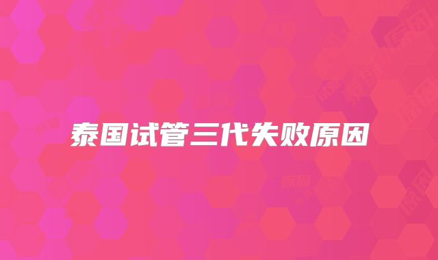 泰国试管三代失败原因