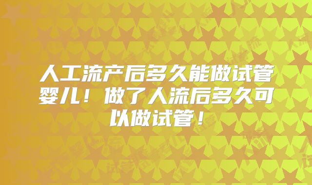 人工流产后多久能做试管婴儿！做了人流后多久可以做试管！