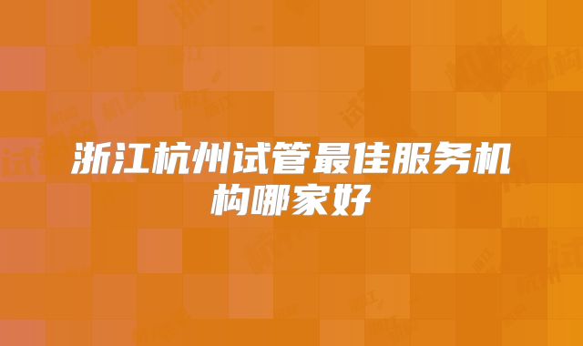 浙江杭州试管最佳服务机构哪家好