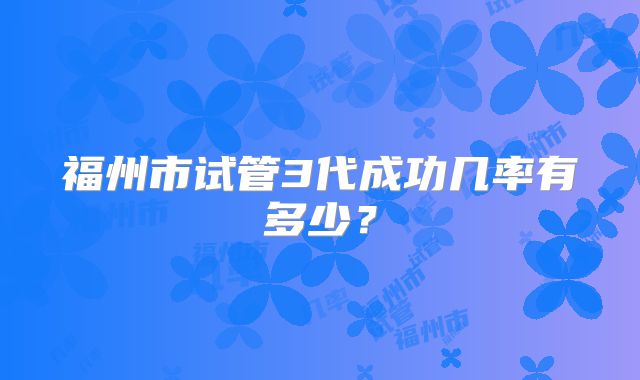 福州市试管3代成功几率有多少?