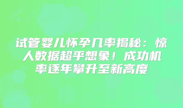 试管婴儿怀孕几率揭秘：惊人数据超乎想象！成功机率逐年攀升至新高度
