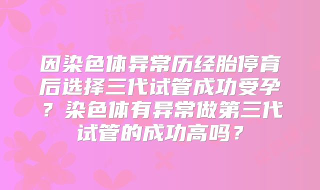 因染色体异常历经胎停育后选择三代试管成功受孕?染色体有异常做第三代试管的成功高吗?