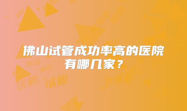 佛山试管成功率高的医院有哪几家?