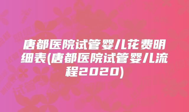 唐都医院试管婴儿花费明细表(唐都医院试管婴儿流程2020)