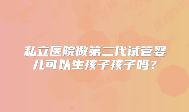私立医院做第二代试管婴儿可以生孩子孩子吗？