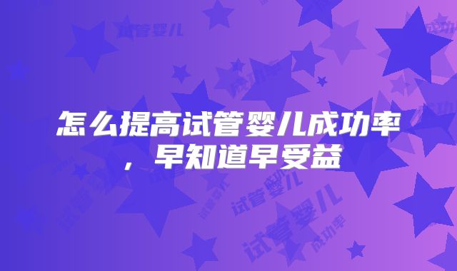 怎么提高试管婴儿成功率,早知道早受益