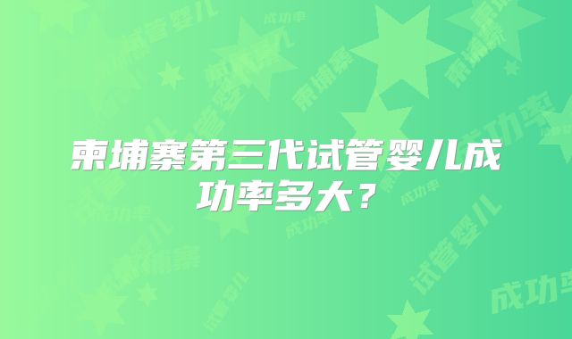 柬埔寨第三代试管婴儿成功率多大?