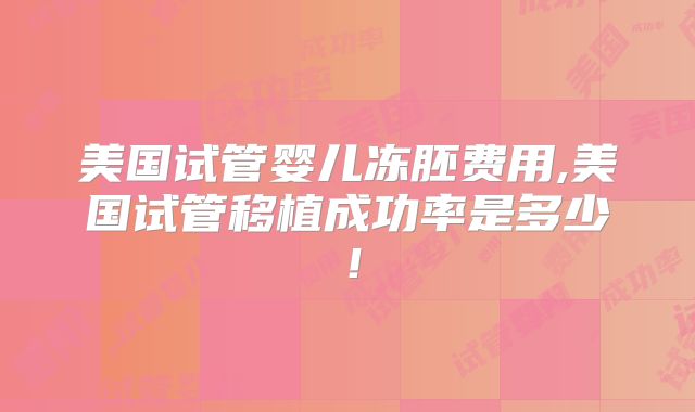 美国试管婴儿冻胚费用,美国试管移植成功率是多少！