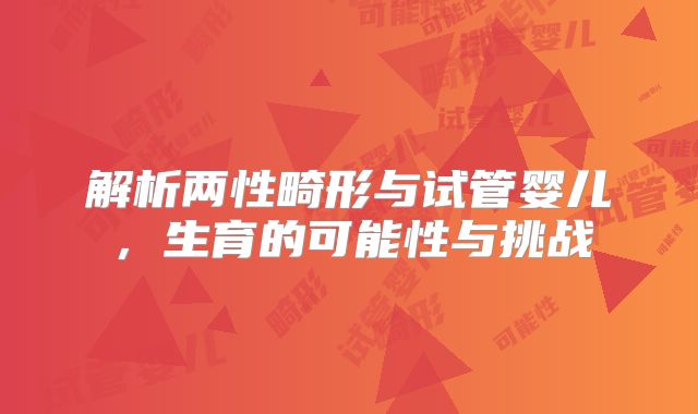 解析两性畸形与试管婴儿，生育的可能性与挑战
