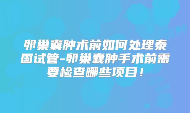 卵巢囊肿术前如何处理泰国试管-卵巢囊肿手术前需要检查哪些项目!