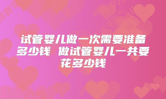 试管婴儿做一次需要准备多少钱 做试管婴儿一共要花多少钱