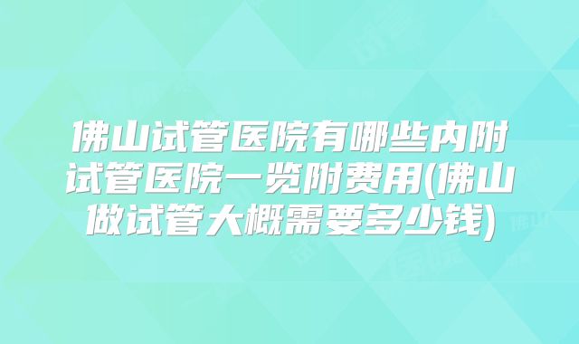 佛山试管医院有哪些内附试管医院一览附费用(佛山做试管大概需要多少钱)