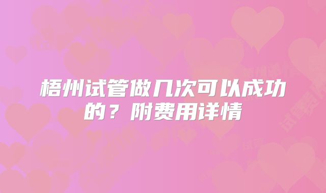 梧州试管做几次可以成功的？附费用详情