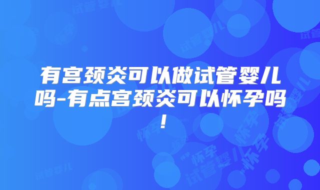有宫颈炎可以做试管婴儿吗-有点宫颈炎可以怀孕吗!