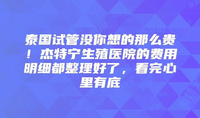 泰国试管没你想的那么贵！杰特宁生殖医院的费用明细都整理好了，看完心里有底