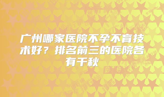 广州哪家医院不孕不育技术好？排名前三的医院各有千秋