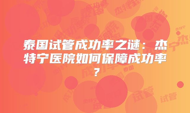 泰国试管成功率之谜：杰特宁医院如何保障成功率？