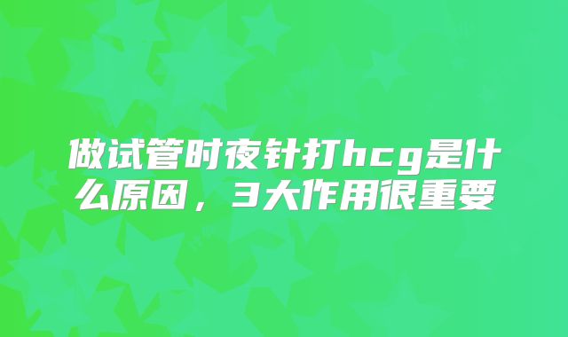 做试管时夜针打hcg是什么原因,3大作用很重要