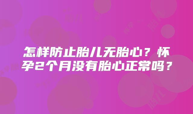 怎样防止胎儿无胎心？怀孕2个月没有胎心正常吗？