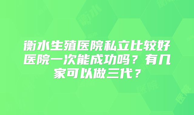 衡水生殖医院私立比较好医院一次能成功吗？有几家可以做三代？