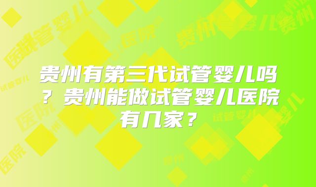 贵州有第三代试管婴儿吗？贵州能做试管婴儿医院有几家？