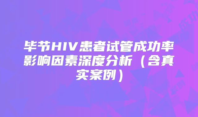 毕节HIV患者试管成功率影响因素深度分析(含真实案例)