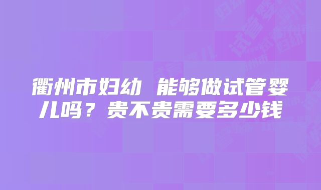 衢州市妇幼 能够做试管婴儿吗？贵不贵需要多少钱