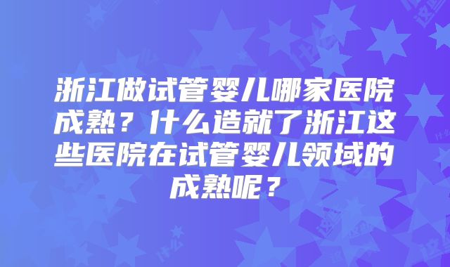 浙江做试管婴儿哪家医院成熟?什么造就了浙江这些医院在试管婴儿领域的成熟呢?