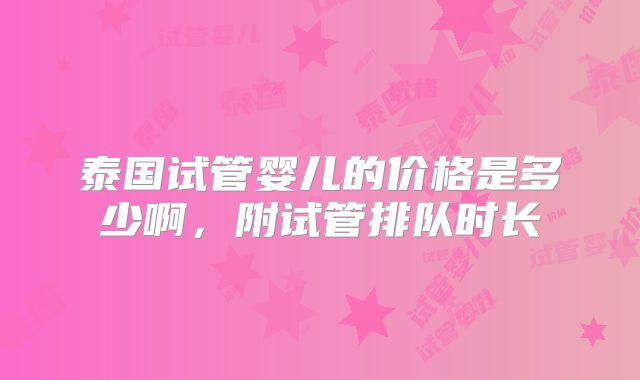 泰国试管婴儿的价格是多少啊，附试管排队时长
