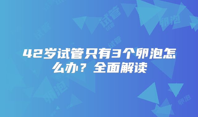 42岁试管只有3个卵泡怎么办？全面解读