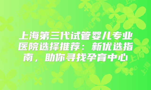 上海第三代试管婴儿专业医院选择推荐:新优选指南,助你寻找孕育中心