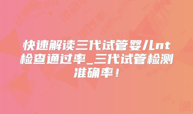 快速解读三代试管婴儿nt检查通过率_三代试管检测准确率!