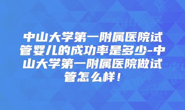 中山大学第一附属医院试管婴儿的成功率是多少-中山大学第一附属医院做试管怎么样！